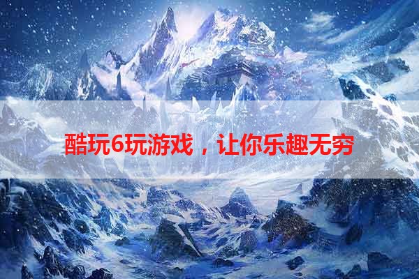 酷玩6玩游戏，让你乐趣无穷