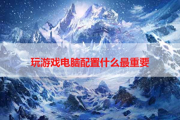 玩游戏电脑配置什么最重要