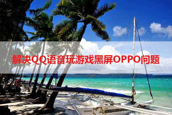 解决QQ语音玩游戏黑屏OPPO问题