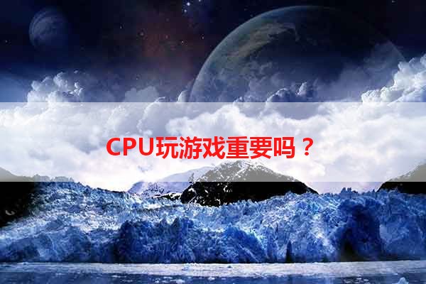 CPU玩游戏重要吗？