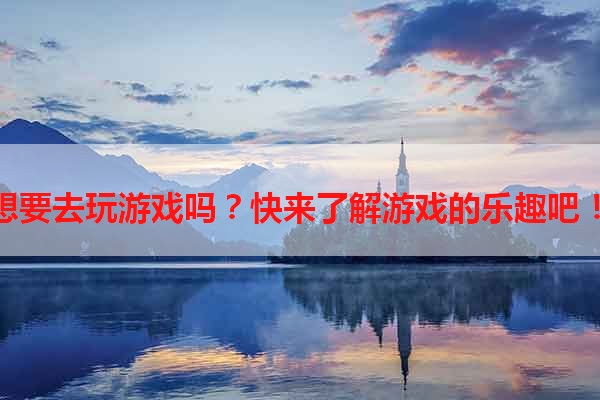 想要去玩游戏吗？快来了解游戏的乐趣吧！