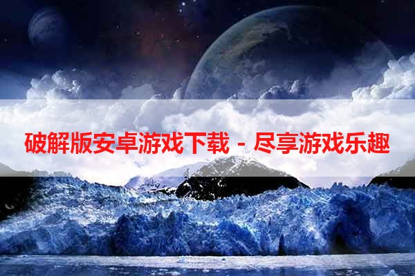 破解版安卓游戏下载 - 尽享游戏乐趣