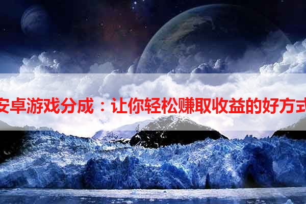 安卓游戏分成：让你轻松赚取收益的好方式