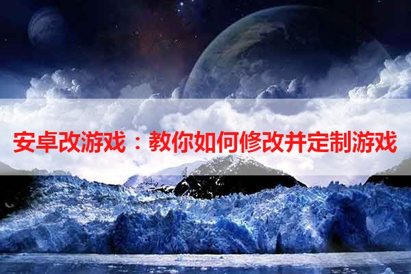 安卓改游戏：教你如何修改并定制游戏