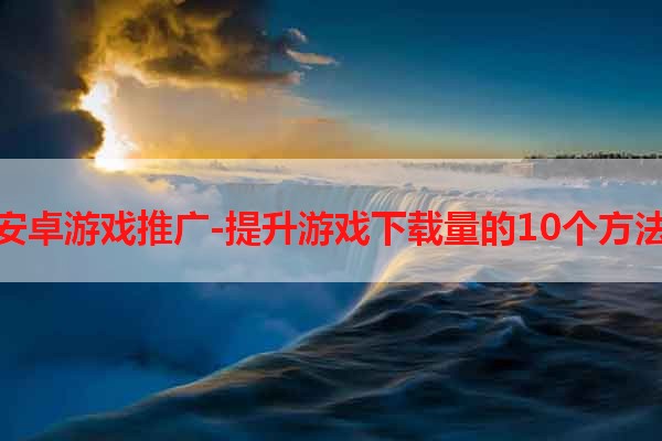 安卓游戏推广-提升游戏下载量的10个方法