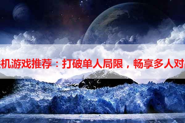 安卓联机游戏推荐：打破单人局限，畅享多人对战乐趣