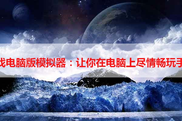 安卓游戏电脑版模拟器：让你在电脑上尽情畅玩手机游戏