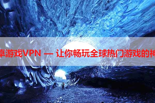 安卓游戏VPN — 让你畅玩全球热门游戏的神器