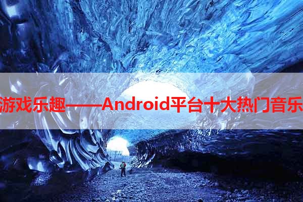 探索音乐游戏乐趣——Android平台十大热门音乐游戏推荐