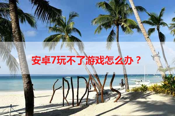 安卓7玩不了游戏怎么办？