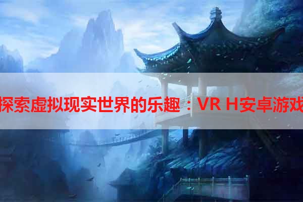 探索虚拟现实世界的乐趣：VR H安卓游戏