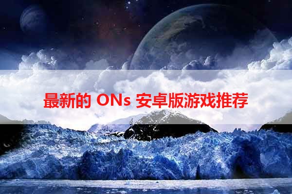 最新的 ONs 安卓版游戏推荐