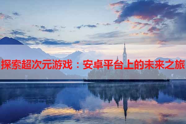 探索超次元游戏：安卓平台上的未来之旅