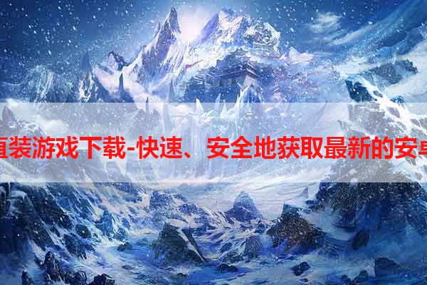 安卓直装游戏下载-快速、安全地获取最新的安卓游戏