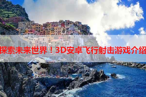 探索未来世界！3D安卓飞行射击游戏介绍