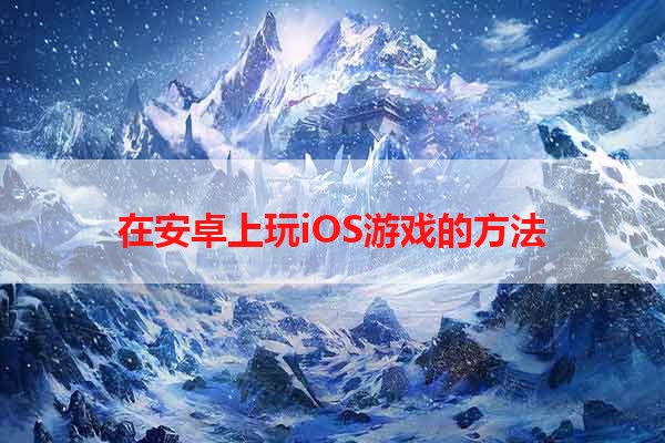 在安卓上玩iOS游戏的方法