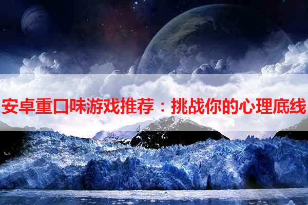 安卓重口味游戏推荐：挑战你的心理底线