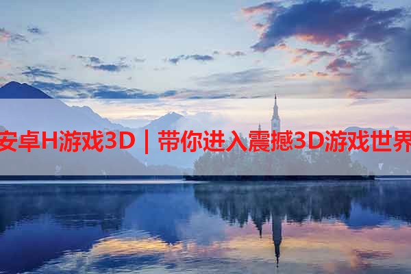 安卓H游戏3D | 带你进入震撼3D游戏世界