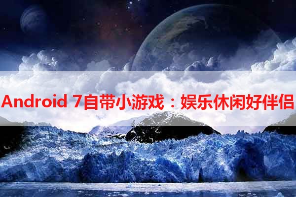 Android 7自带小游戏：娱乐休闲好伴侣