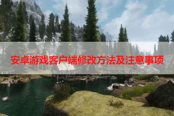 安卓游戏客户端修改方法及注意事项