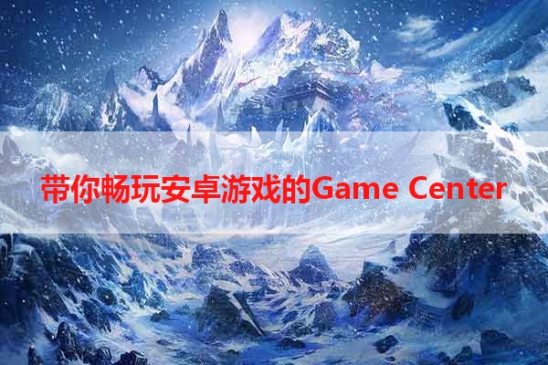 带你畅玩安卓游戏的Game Center