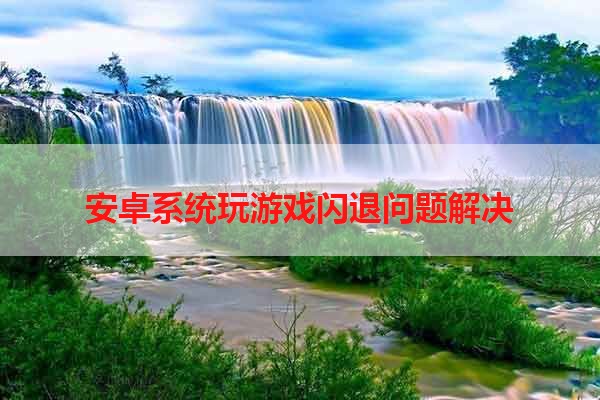 安卓系统玩游戏闪退问题解决