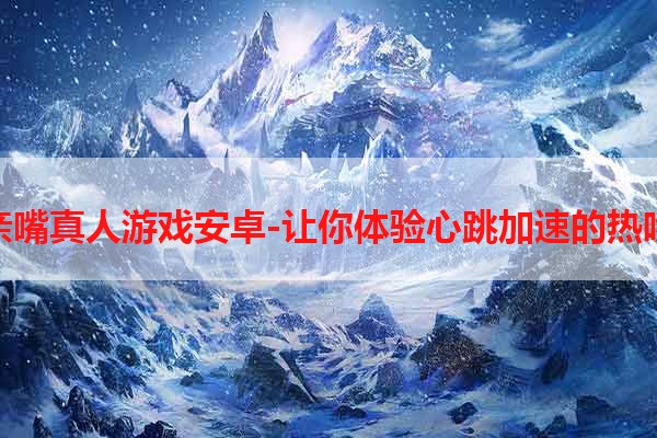 亲嘴真人游戏安卓-让你体验心跳加速的热吻