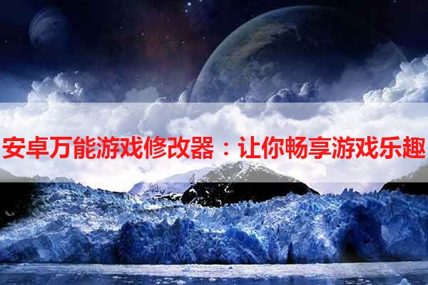 安卓万能游戏修改器：让你畅享游戏乐趣