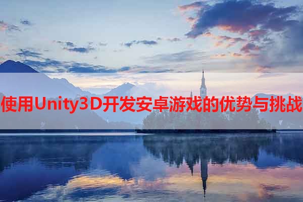 使用Unity3D开发安卓游戏的优势与挑战