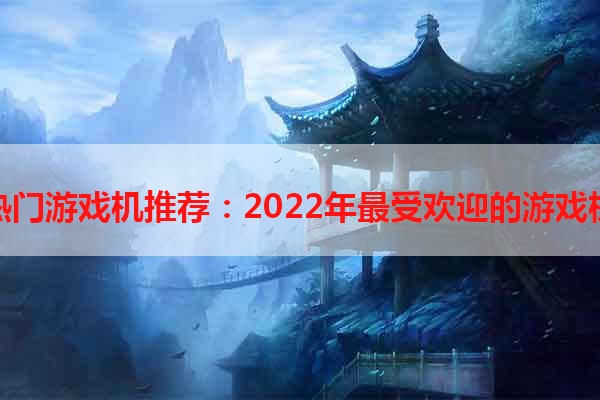 热门游戏机推荐：2022年最受欢迎的游戏机