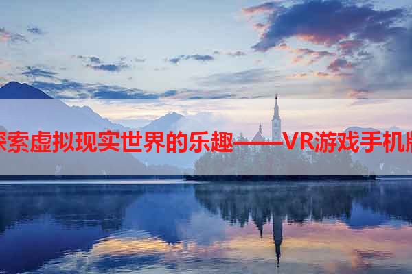 探索虚拟现实世界的乐趣——VR游戏手机版