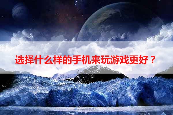 选择什么样的手机来玩游戏更好？