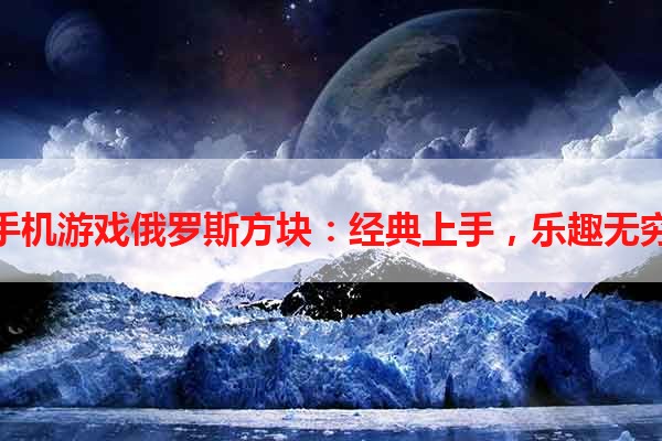 手机游戏俄罗斯方块：经典上手，乐趣无穷