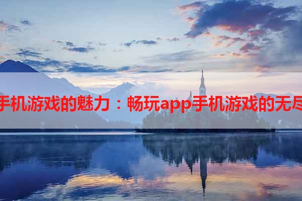 探索手机游戏的魅力：畅玩app手机游戏的无尽乐趣