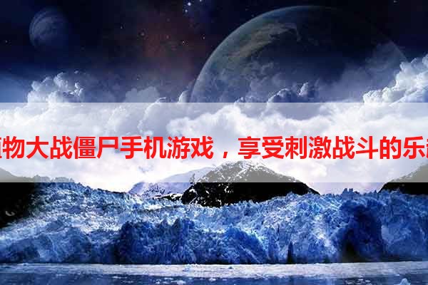 玩植物大战僵尸手机游戏，享受刺激战斗的乐趣！