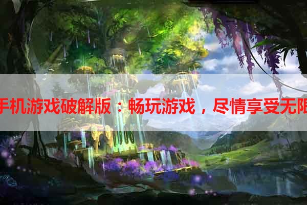 单机手机游戏破解版：畅玩游戏，尽情享受无限乐趣