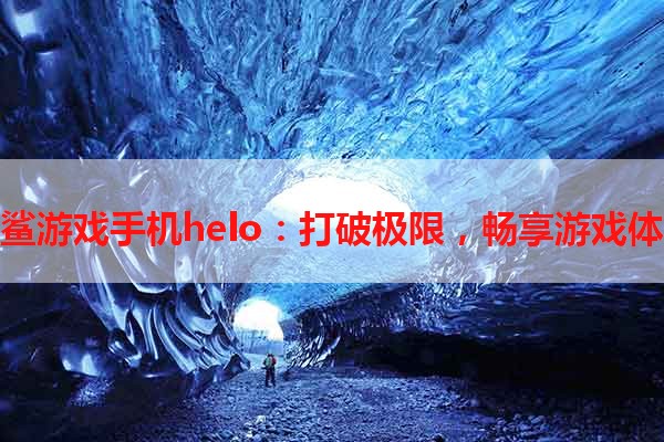 黑鲨游戏手机helo：打破极限，畅享游戏体验