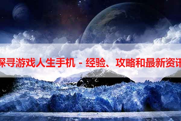 探寻游戏人生手机 - 经验、攻略和最新资讯