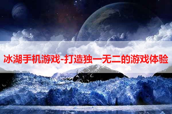 冰湖手机游戏-打造独一无二的游戏体验