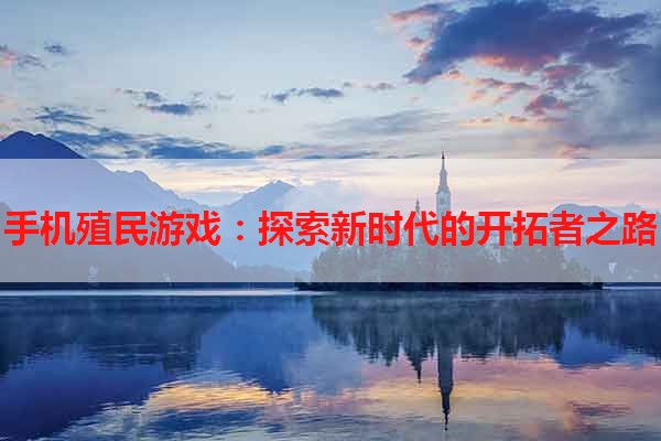 手机殖民游戏：探索新时代的开拓者之路