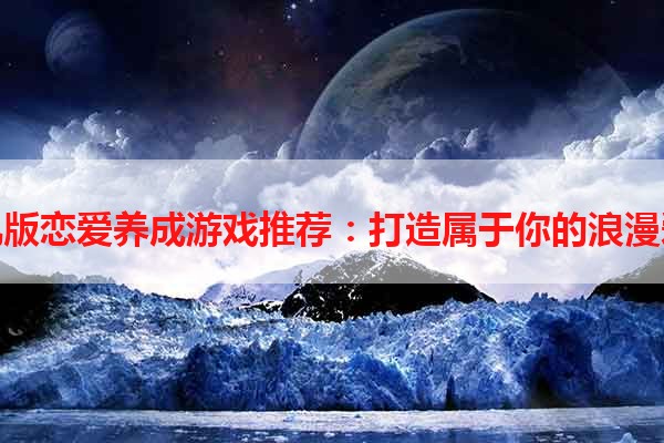 手机版恋爱养成游戏推荐：打造属于你的浪漫爱情