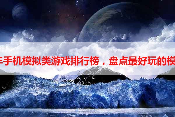 2021年手机模拟类游戏排行榜，盘点最好玩的模拟游戏