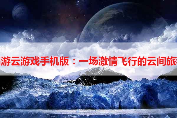 鹏游云游戏手机版：一场激情飞行的云间旅程