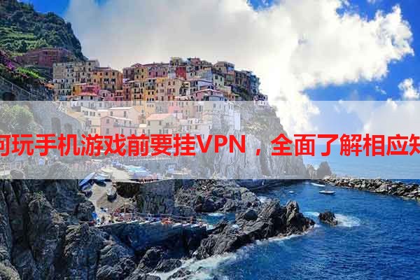 如何玩手机游戏前要挂VPN，全面了解相应知识