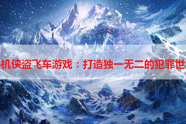 手机侠盗飞车游戏：打造独一无二的犯罪世界