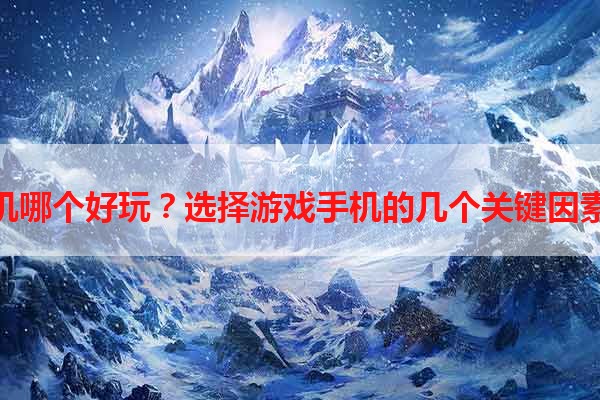 游戏手机哪个好玩？选择游戏手机的几个关键因素与推荐