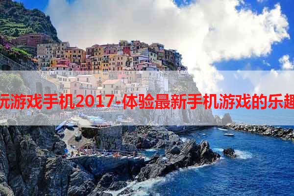 玩游戏手机2017-体验最新手机游戏的乐趣