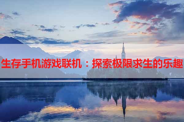 生存手机游戏联机：探索极限求生的乐趣