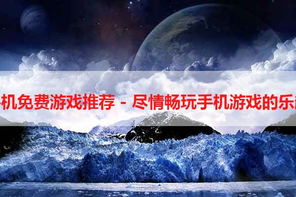 手机免费游戏推荐 - 尽情畅玩手机游戏的乐趣