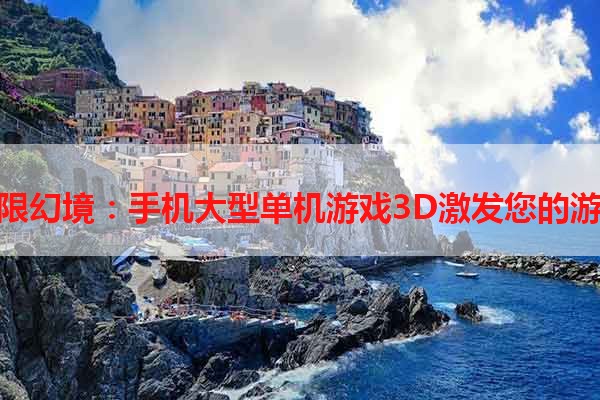 探索无限幻境：手机大型单机游戏3D激发您的游戏热情